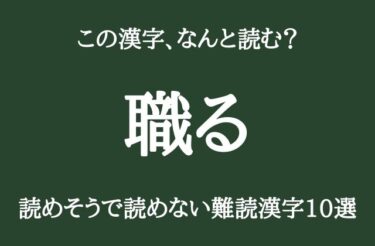 【難読漢字10選】「職る」読めそうだけど読めないこの漢字、なんと読む？