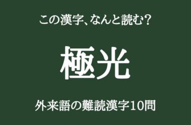 「極光」この漢字なんて読むか分かりますか？　外来語の難読漢字10問！